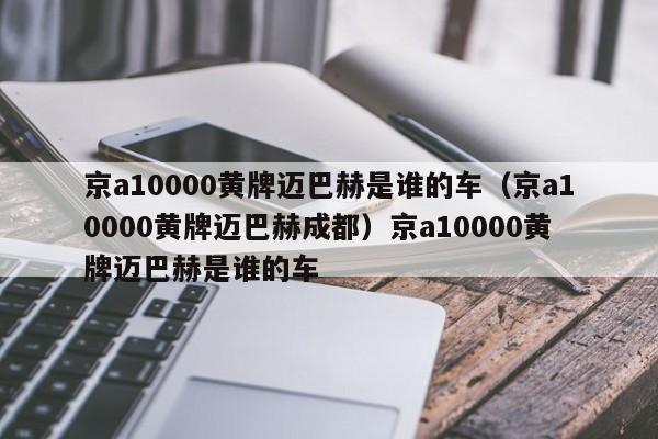 京a10000黄牌迈巴赫是谁的车（京a10000黄牌迈巴赫成都）京a10000黄牌迈巴赫是谁的车