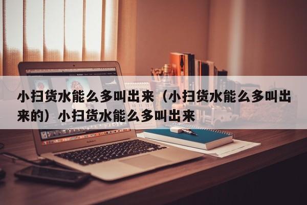 小扫货水能么多叫出来（小扫货水能么多叫出来的）小扫货水能么多叫出来
