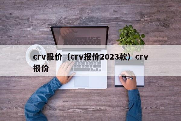 crv报价（crv报价2023款）crv报价