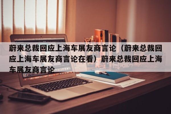 蔚来总裁回应上海车展友商言论（蔚来总裁回应上海车展友商言论在看）蔚来总裁回应上海车展友商言论