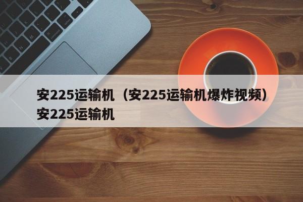 安225运输机（安225运输机爆炸视频）安225运输机