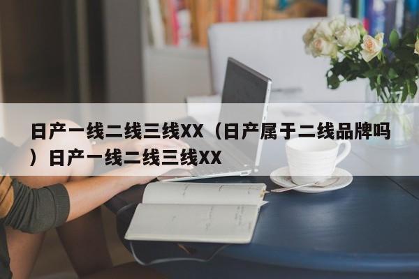 日产一线二线三线XX（日产属于二线品牌吗）日产一线二线三线XX