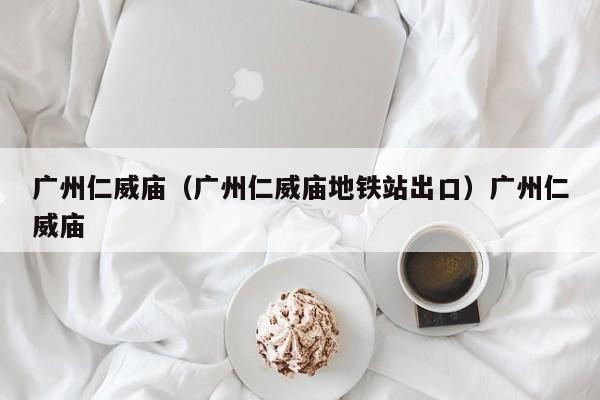 广州仁威庙（广州仁威庙地铁站出口）广州仁威庙