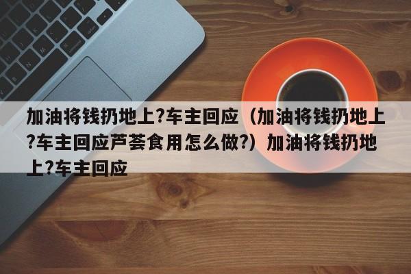 加油将钱扔地上?车主回应（加油将钱扔地上?车主回应芦荟食用怎么做?）加油将钱扔地上?车主回应