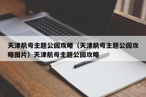 天津航母主题公园攻略（天津航母主题公园攻略图片）天津航母主题公园攻略