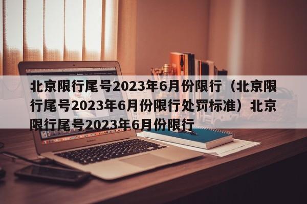 北京限行尾号2023年6月份限行（北京限行尾号2023年6月份限行处罚标准）北京限行尾号2023年6月份限行