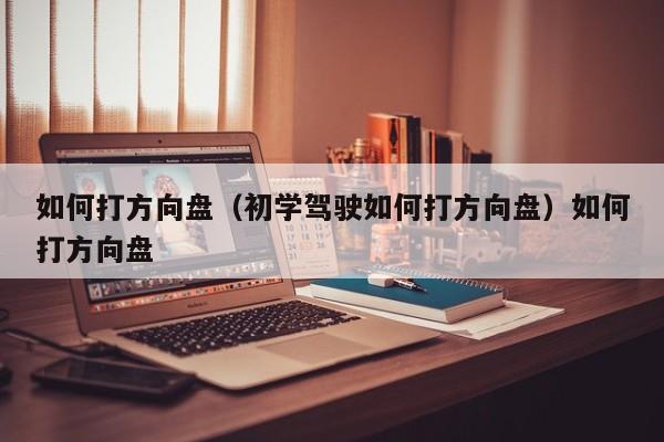 如何打方向盘（初学驾驶如何打方向盘）如何打方向盘