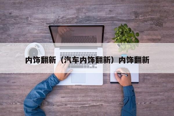 内饰翻新（汽车内饰翻新）内饰翻新
