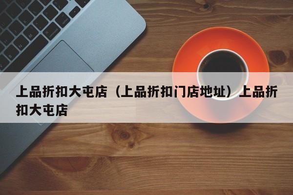 上品折扣大屯店（上品折扣门店地址）上品折扣大屯店