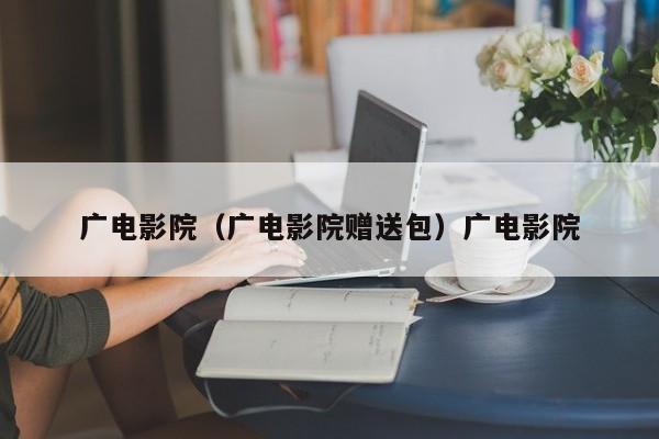广电影院（广电影院赠送包）广电影院