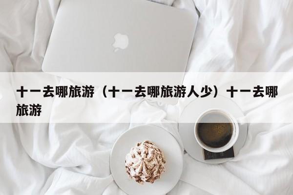 十一去哪旅游（十一去哪旅游人少）十一去哪旅游