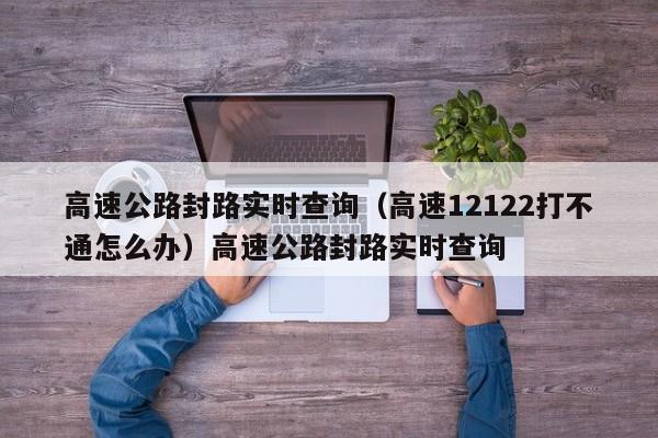 高速公路封路实时查询（高速12122打不通怎么办）高速公路封路实时查询