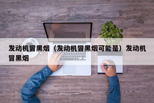 发动机冒黑烟（发动机冒黑烟可能是）发动机冒黑烟