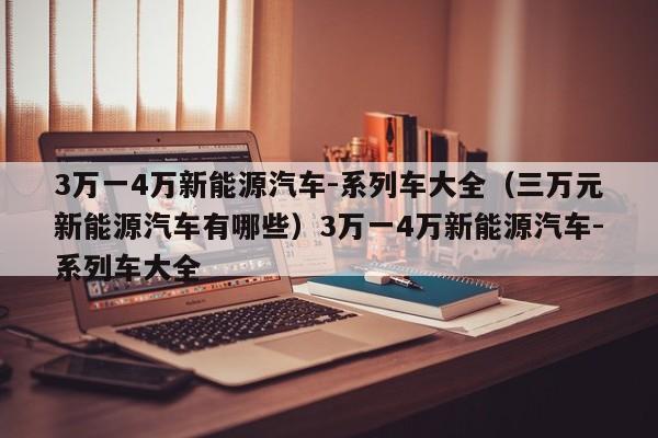 3万一4万新能源汽车-系列车大全（三万元新能源汽车有哪些）3万一4万新能源汽车-系列车大全