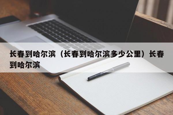 长春到哈尔滨（长春到哈尔滨多少公里）长春到哈尔滨