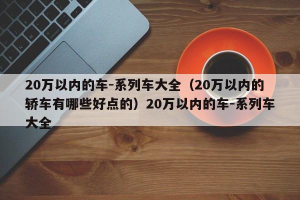 20万以内的车-系列车大全（20万以内的轿车有哪些好点的）20万以内的车-系列车大全