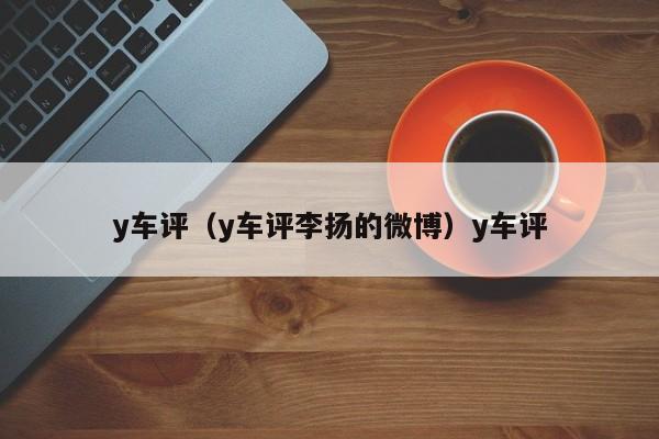 y车评（y车评李扬的微博）y车评