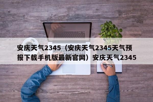 安庆天气2345（安庆天气2345天气预报下载手机版最新官网）安庆天气2345