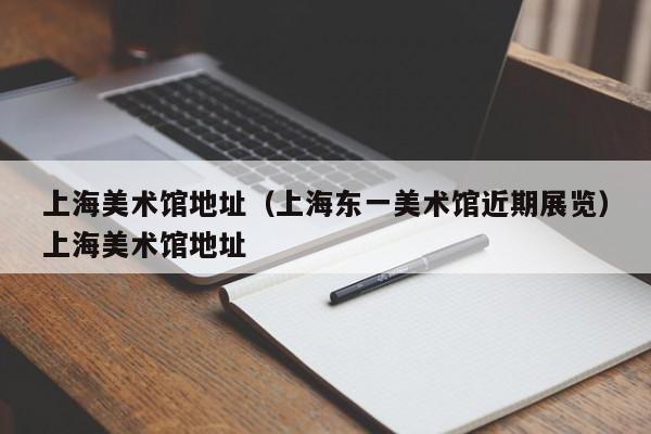 上海美术馆地址（上海东一美术馆近期展览）上海美术馆地址