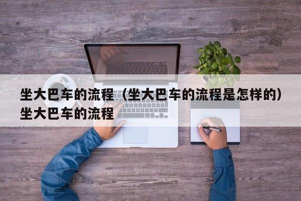 坐大巴车的流程（坐大巴车的流程是怎样的）坐大巴车的流程