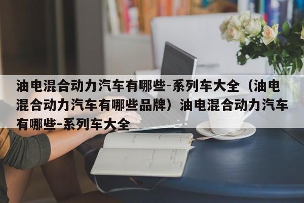 油电混合动力汽车有哪些-系列车大全（油电混合动力汽车有哪些品牌）油电混合动力汽车有哪些-系列车大全