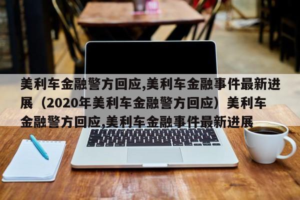 美利车金融警方回应,美利车金融事件最新进展（2020年美利车金融警方回应）美利车金融警方回应,美利车金融事件最新进展