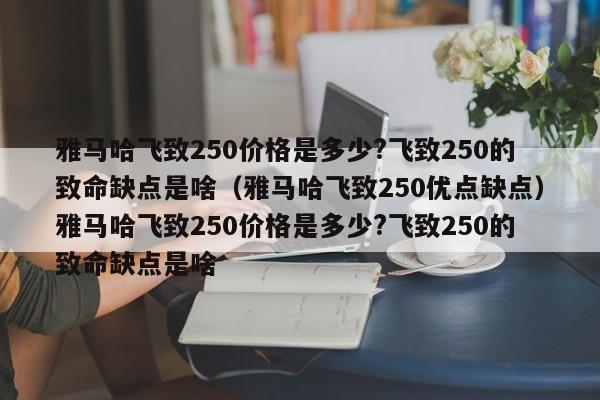 雅马哈飞致250价格是多少?飞致250的致命缺点是啥（雅马哈飞致250优点缺点）雅马哈飞致250价格是多少?飞致250的致命缺点是啥