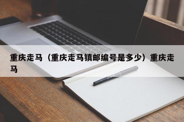 重庆走马（重庆走马镇邮编号是多少）重庆走马