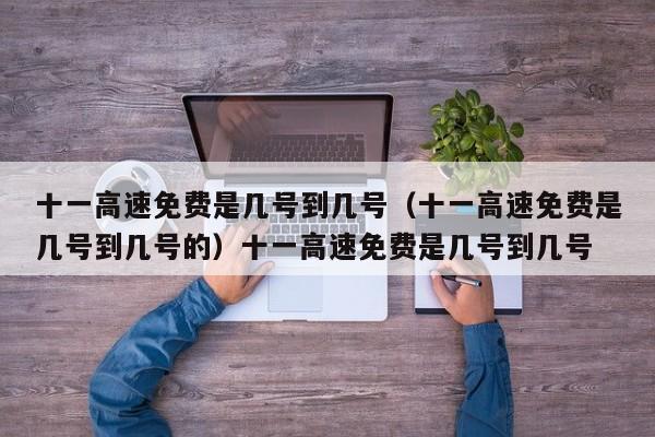 十一高速免费是几号到几号（十一高速免费是几号到几号的）十一高速免费是几号到几号