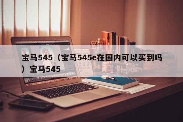 宝马545（宝马545e在国内可以买到吗）宝马545