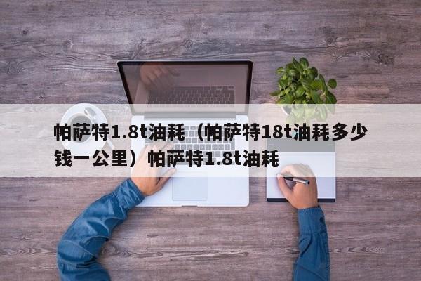 帕萨特1.8t油耗（帕萨特18t油耗多少钱一公里）帕萨特1.8t油耗