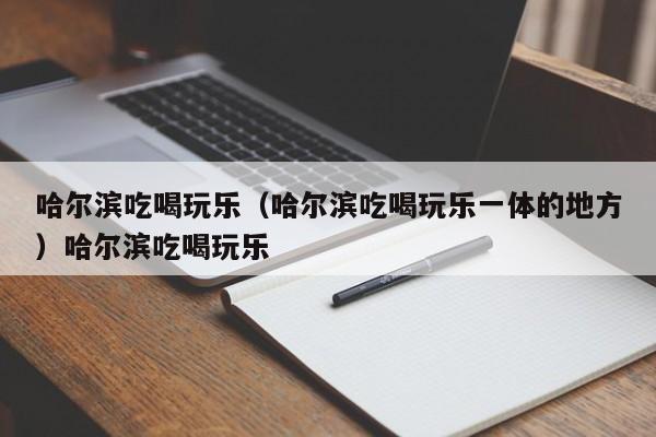 哈尔滨吃喝玩乐（哈尔滨吃喝玩乐一体的地方）哈尔滨吃喝玩乐