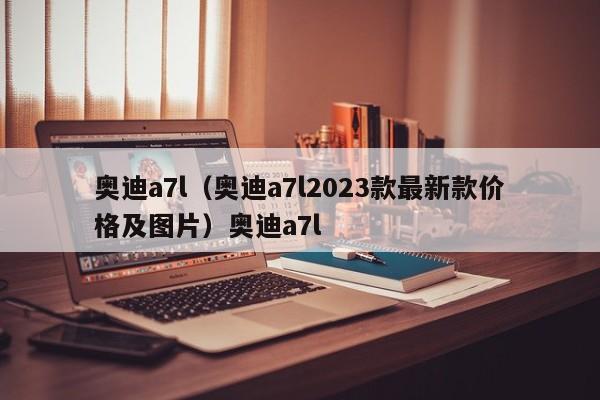 奥迪a7l（奥迪a7l2023款最新款价格及图片）奥迪a7l