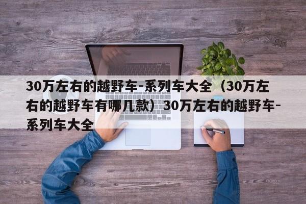 30万左右的越野车-系列车大全（30万左右的越野车有哪几款）30万左右的越野车-系列车大全