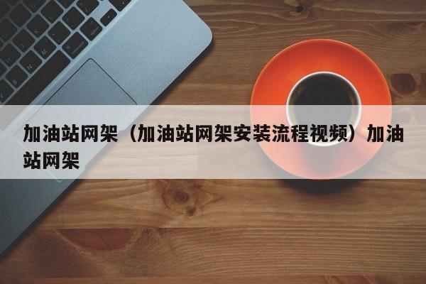 加油站网架（加油站网架安装流程视频）加油站网架