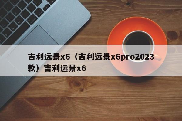 吉利远景x6（吉利远景x6pro2023款）吉利远景x6