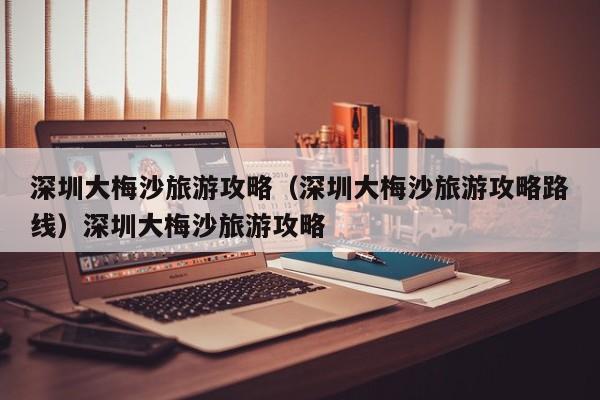 深圳大梅沙旅游攻略（深圳大梅沙旅游攻略路线）深圳大梅沙旅游攻略