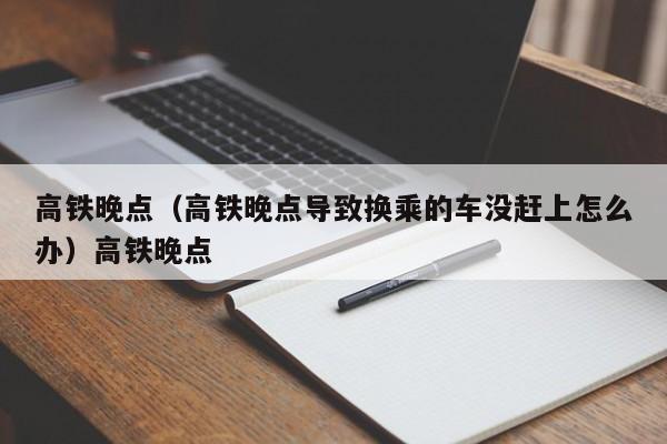 高铁晚点（高铁晚点导致换乘的车没赶上怎么办）高铁晚点