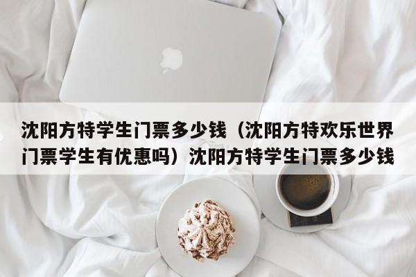 沈阳方特学生门票多少钱（沈阳方特欢乐世界门票学生有优惠吗）沈阳方特学生门票多少钱