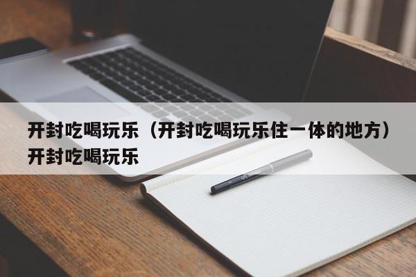 开封吃喝玩乐（开封吃喝玩乐住一体的地方）开封吃喝玩乐