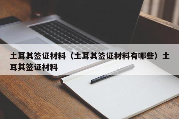土耳其签证材料（土耳其签证材料有哪些）土耳其签证材料