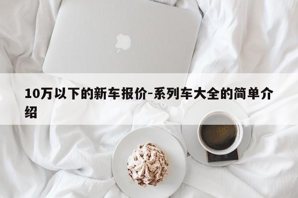 10万以下的新车报价-系列车大全的简单介绍