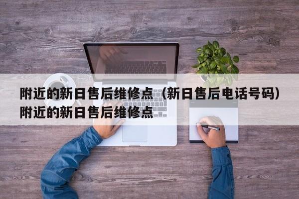 附近的新日售后维修点（新日售后电话号码）附近的新日售后维修点