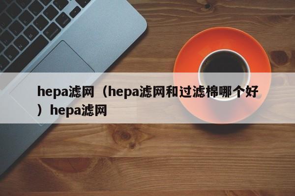 hepa滤网（hepa滤网和过滤棉哪个好）hepa滤网