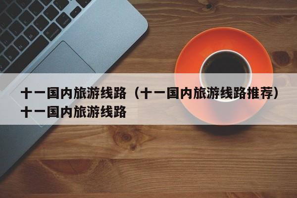 十一国内旅游线路（十一国内旅游线路推荐）十一国内旅游线路