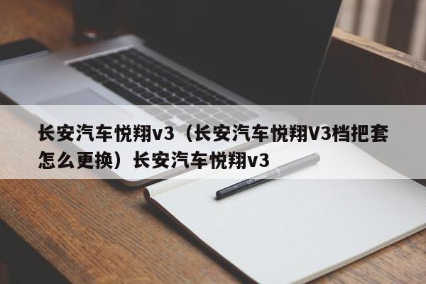 长安汽车悦翔v3（长安汽车悦翔V3档把套怎么更换）长安汽车悦翔v3