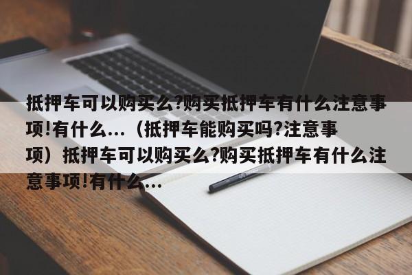 抵押车可以购买么?购买抵押车有什么注意事项!有什么...（抵押车能购买吗?注意事项）抵押车可以购买么?购买抵押车有什么注意事项!有什么...