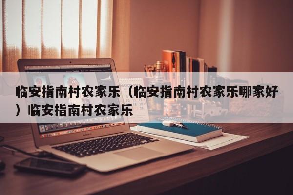 临安指南村农家乐（临安指南村农家乐哪家好）临安指南村农家乐