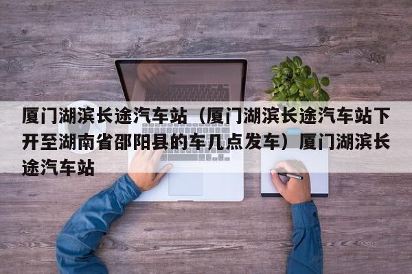 厦门湖滨长途汽车站（厦门湖滨长途汽车站下开至湖南省邵阳县的车几点发车）厦门湖滨长途汽车站