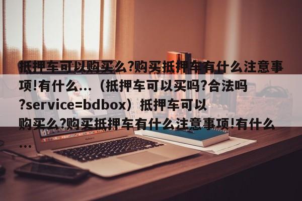 抵押车可以购买么?购买抵押车有什么注意事项!有什么...（抵押车可以买吗?合法吗?service=bdbox）抵押车可以购买么?购买抵押车有什么注意事项!有什么...